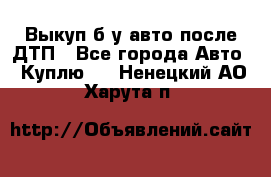 Выкуп б/у авто после ДТП - Все города Авто » Куплю   . Ненецкий АО,Харута п.